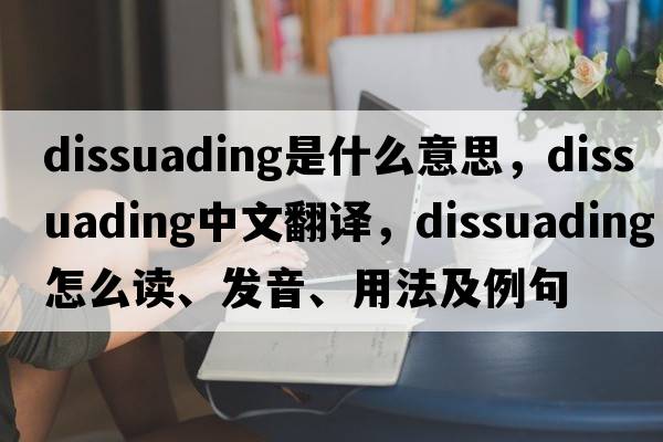 dissuading是什么意思，dissuading中文翻譯，dissuading怎么讀、發(fā)音、用法及例句