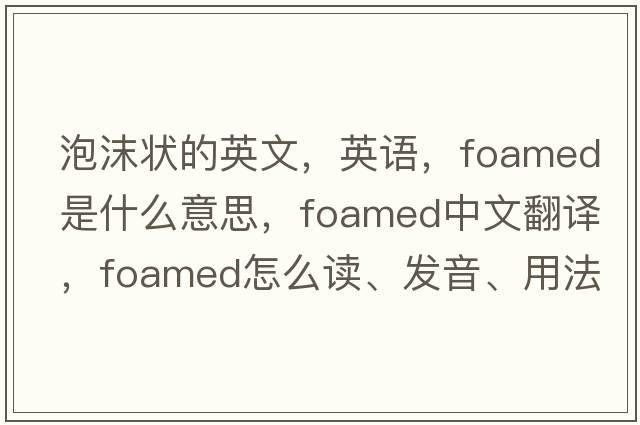 泡沫狀的英文，英語(yǔ)，foamed是什么意思，foamed中文翻譯，foamed怎么讀、發(fā)音、用法及例句