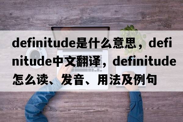 definitude是什么意思，definitude中文翻譯，definitude怎么讀、發(fā)音、用法及例句