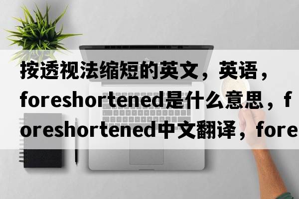 按透視法縮短的英文，英語(yǔ)，foreshortened是什么意思，foreshortened中文翻譯，foreshortened怎么讀、發(fā)音、用法及例句