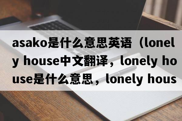 asako是什么意思英語(yǔ)（lonely house中文翻譯，lonely house是什么意思，lonely house發(fā)音、用法及例句）