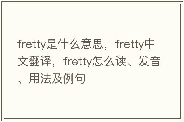 fretty是什么意思，fretty中文翻譯，fretty怎么讀、發(fā)音、用法及例句