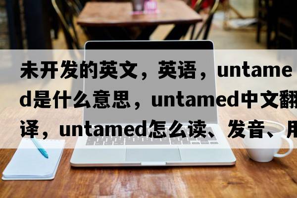 未開發(fā)的英文，英語，untamed是什么意思，untamed中文翻譯，untamed怎么讀、發(fā)音、用法及例句