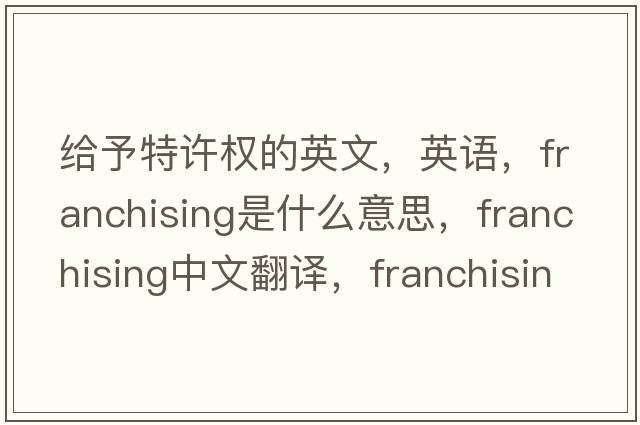 給予特許權(quán)的英文，英語，franchising是什么意思，franchising中文翻譯，franchising怎么讀、發(fā)音、用法及例句