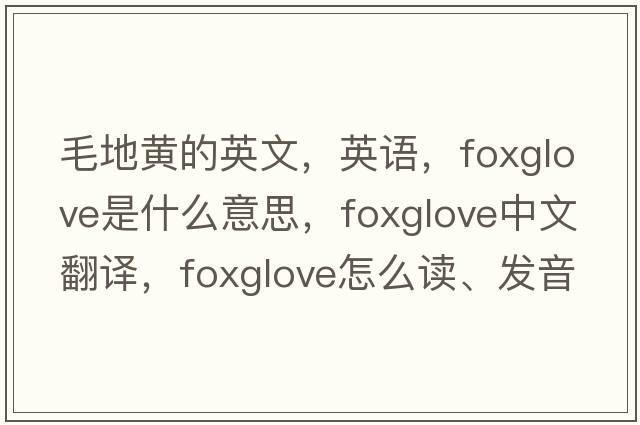 毛地黃的英文，英語(yǔ)，foxglove是什么意思，foxglove中文翻譯，foxglove怎么讀、發(fā)音、用法及例句