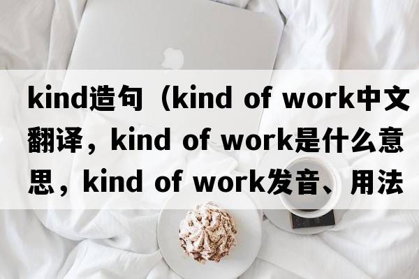 kind造句（kind of work中文翻譯，kind of work是什么意思，kind of work發(fā)音、用法及例句）
