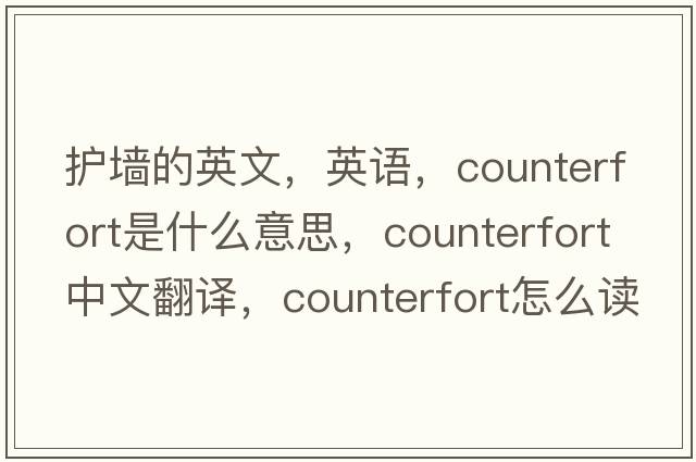 護(hù)墻的英文，英語，counterfort是什么意思，counterfort中文翻譯，counterfort怎么讀、發(fā)音、用法及例句