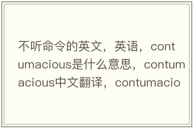 不聽命令的英文，英語，contumacious是什么意思，contumacious中文翻譯，contumacious怎么讀、發(fā)音、用法及例句