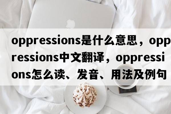 oppressions是什么意思，oppressions中文翻譯，oppressions怎么讀、發(fā)音、用法及例句