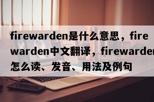 firewarden是什么意思，firewarden中文翻譯，firewarden怎么讀、發(fā)音、用法及例句
