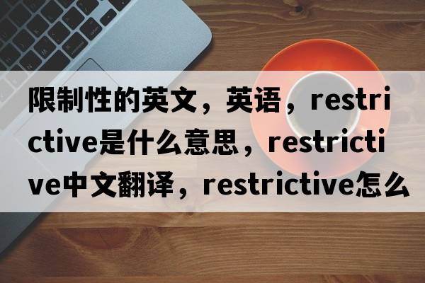 限制性的英文，英語，restrictive是什么意思，restrictive中文翻譯，restrictive怎么讀、發(fā)音、用法及例句