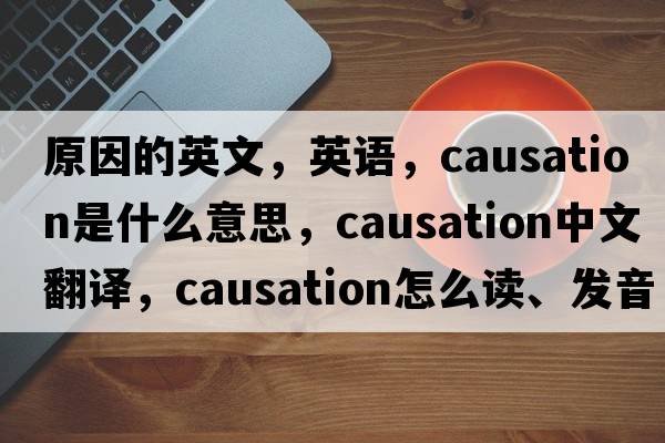 原因的英文，英語，causation是什么意思，causation中文翻譯，causation怎么讀、發(fā)音、用法及例句