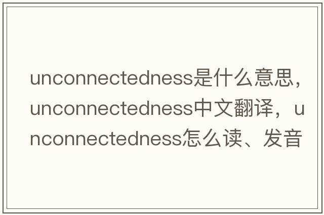 unconnectedness是什么意思，unconnectedness中文翻譯，unconnectedness怎么讀、發(fā)音、用法及例句