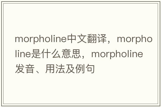 morpholine中文翻譯，morpholine是什么意思，morpholine發(fā)音、用法及例句