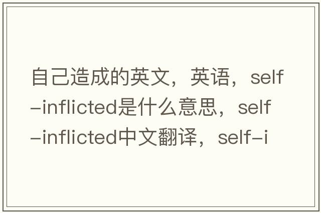 自己造成的英文，英語(yǔ)，self-inflicted是什么意思，self-inflicted中文翻譯，self-inflicted怎么讀、發(fā)音、用法及例句