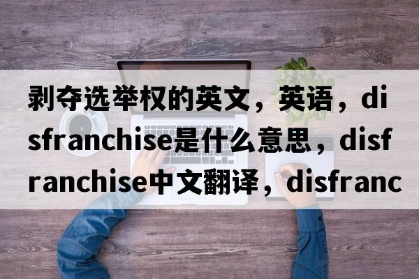 剝奪選舉權(quán)的英文，英語，disfranchise是什么意思，disfranchise中文翻譯，disfranchise怎么讀、發(fā)音、用法及例句