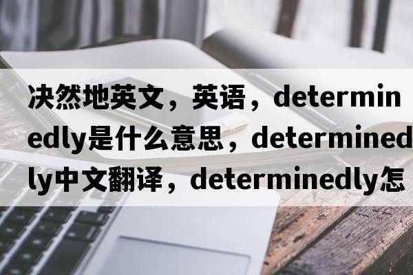 決然地英文，英語(yǔ)，determinedly是什么意思，determinedly中文翻譯，determinedly怎么讀、發(fā)音、用法及例句
