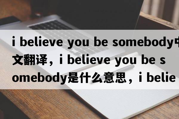 i believe you be somebody中文翻譯，i believe you be somebody是什么意思，i believe you be somebody發(fā)音、用法及例句