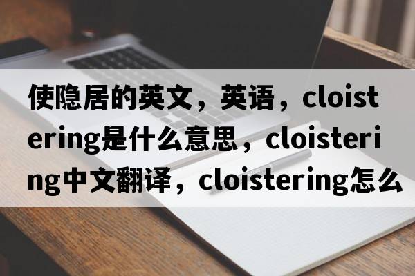 使隱居的英文，英語，cloistering是什么意思，cloistering中文翻譯，cloistering怎么讀、發(fā)音、用法及例句
