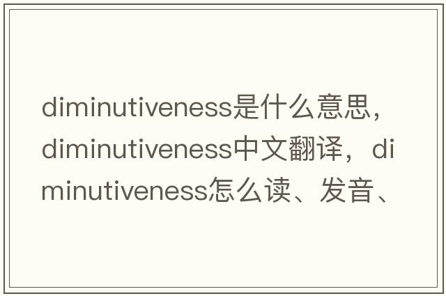 diminutiveness是什么意思，diminutiveness中文翻譯，diminutiveness怎么讀、發(fā)音、用法及例句