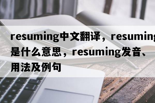 resuming中文翻譯，resuming是什么意思，resuming發(fā)音、用法及例句