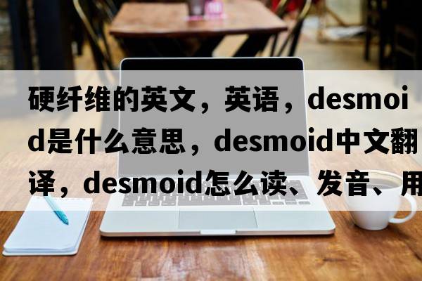 硬纖維的英文，英語，desmoid是什么意思，desmoid中文翻譯，desmoid怎么讀、發(fā)音、用法及例句