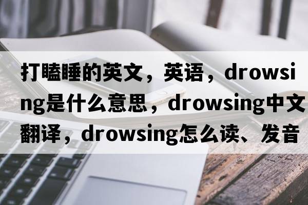 打瞌睡的英文，英語，drowsing是什么意思，drowsing中文翻譯，drowsing怎么讀、發(fā)音、用法及例句