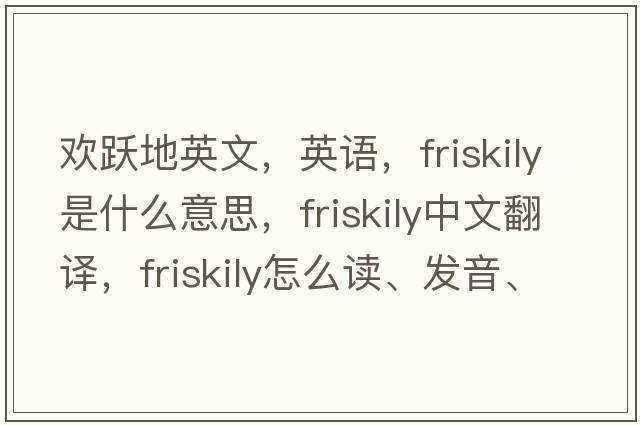 歡躍地英文，英語(yǔ)，friskily是什么意思，friskily中文翻譯，friskily怎么讀、發(fā)音、用法及例句