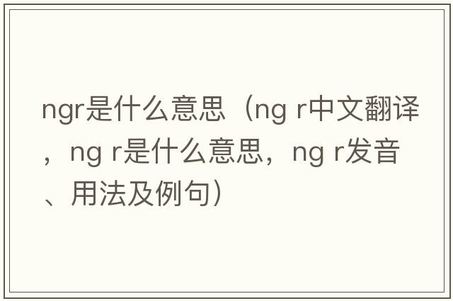 ngr是什么意思（ng r中文翻譯，ng r是什么意思，ng r發(fā)音、用法及例句）