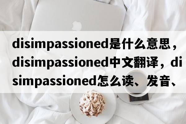 disimpassioned是什么意思，disimpassioned中文翻譯，disimpassioned怎么讀、發(fā)音、用法及例句