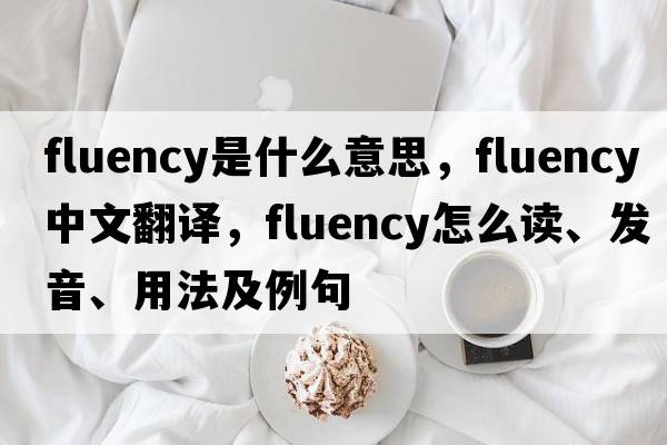 fluency是什么意思，fluency中文翻譯，fluency怎么讀、發(fā)音、用法及例句
