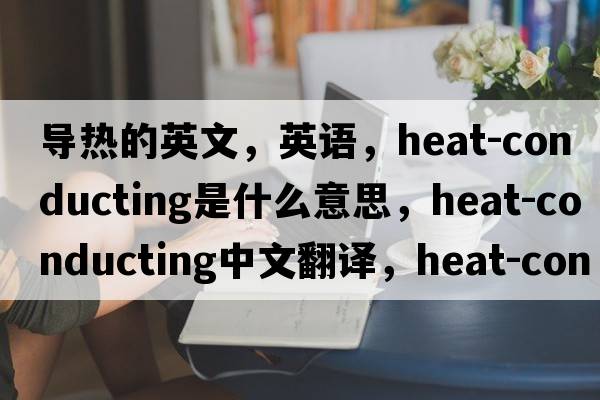 導熱的英文，英語，heat-conducting是什么意思，heat-conducting中文翻譯，heat-conducting怎么讀、發(fā)音、用法及例句