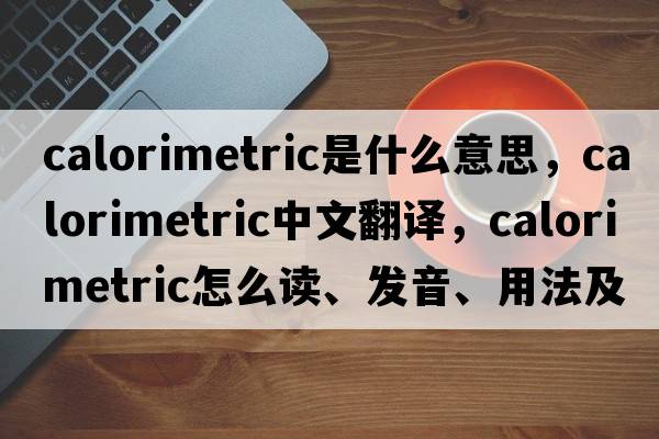 calorimetric是什么意思，calorimetric中文翻譯，calorimetric怎么讀、發(fā)音、用法及例句
