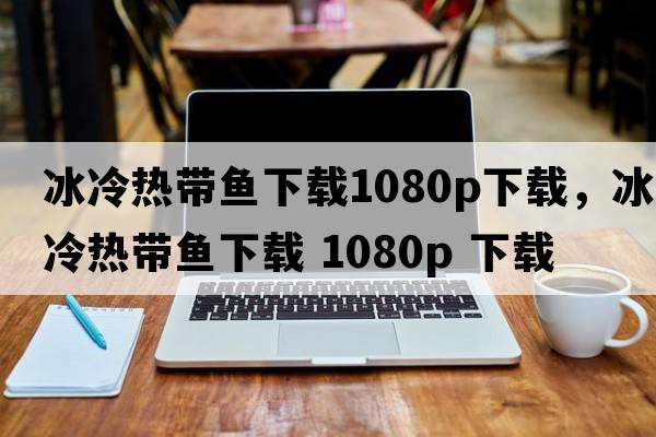 冰冷熱帶魚下載1080p下載，冰冷熱帶魚下載 1080P 下載