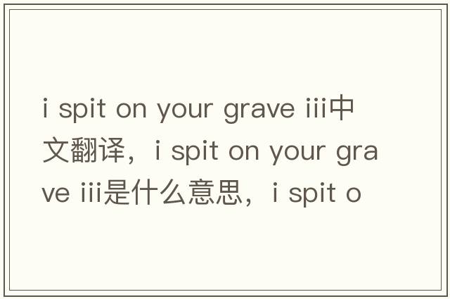 i spit on your grave iii中文翻譯，i spit on your grave iii是什么意思，i spit on your grave iii發(fā)音、用法及例句