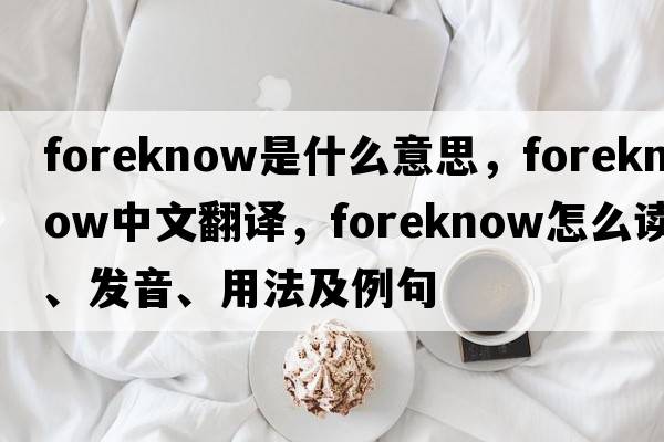 foreknow是什么意思，foreknow中文翻譯，foreknow怎么讀、發(fā)音、用法及例句
