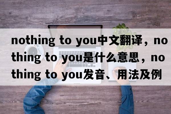nothing to you中文翻譯，nothing to you是什么意思，nothing to you發(fā)音、用法及例句