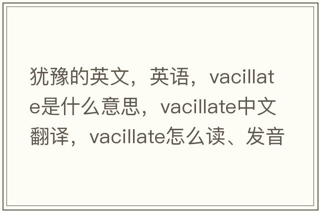 猶豫的英文，英語，vacillate是什么意思，vacillate中文翻譯，vacillate怎么讀、發(fā)音、用法及例句