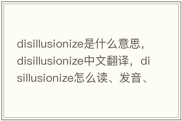 disillusionize是什么意思，disillusionize中文翻譯，disillusionize怎么讀、發(fā)音、用法及例句