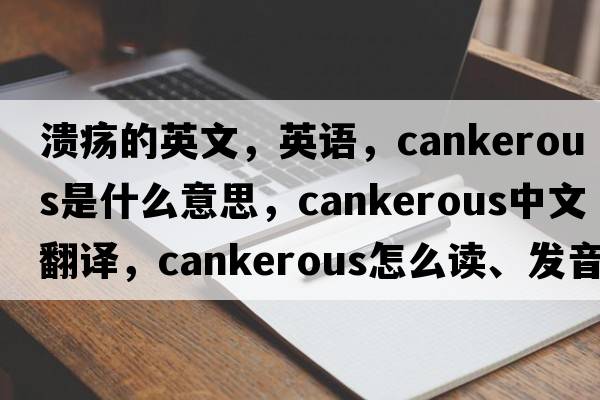 潰瘍的英文，英語，cankerous是什么意思，cankerous中文翻譯，cankerous怎么讀、發(fā)音、用法及例句
