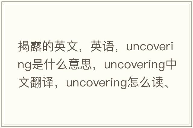 揭露的英文，英語，uncovering是什么意思，uncovering中文翻譯，uncovering怎么讀、發(fā)音、用法及例句
