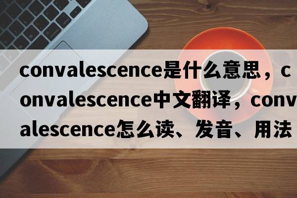 convalescence是什么意思，convalescence中文翻譯，convalescence怎么讀、發(fā)音、用法及例句