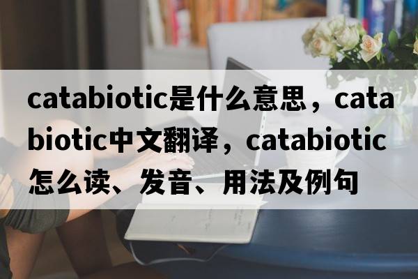 catabiotic是什么意思，catabiotic中文翻譯，catabiotic怎么讀、發(fā)音、用法及例句