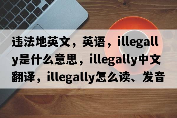 違法地英文，英語，illegally是什么意思，illegally中文翻譯，illegally怎么讀、發(fā)音、用法及例句