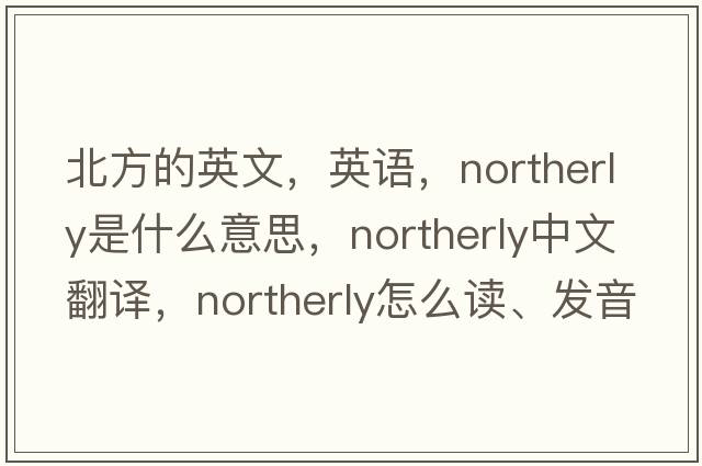 北方的英文，英語，northerly是什么意思，northerly中文翻譯，northerly怎么讀、發(fā)音、用法及例句
