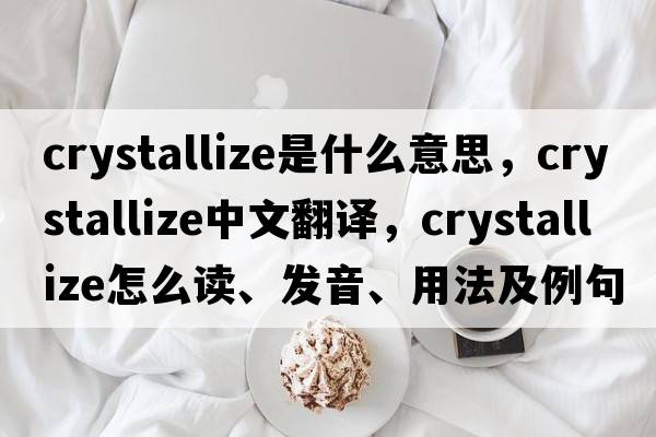 crystallize是什么意思，crystallize中文翻譯，crystallize怎么讀、發(fā)音、用法及例句