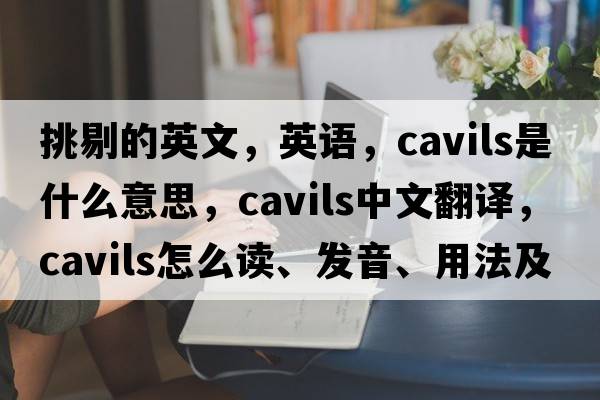 挑剔的英文，英語，cavils是什么意思，cavils中文翻譯，cavils怎么讀、發(fā)音、用法及例句