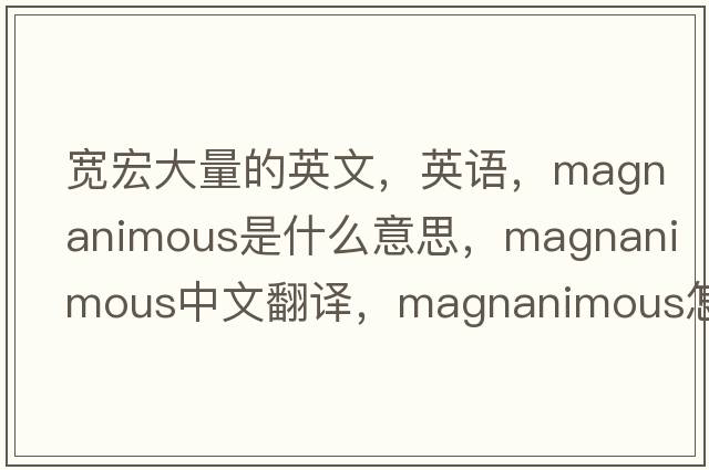 寬宏大量的英文，英語，magnanimous是什么意思，magnanimous中文翻譯，magnanimous怎么讀、發(fā)音、用法及例句