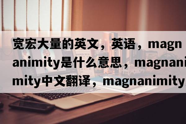 寬宏大量的英文，英語，magnanimity是什么意思，magnanimity中文翻譯，magnanimity怎么讀、發(fā)音、用法及例句