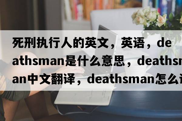 死刑執(zhí)行人的英文，英語，deathsman是什么意思，deathsman中文翻譯，deathsman怎么讀、發(fā)音、用法及例句